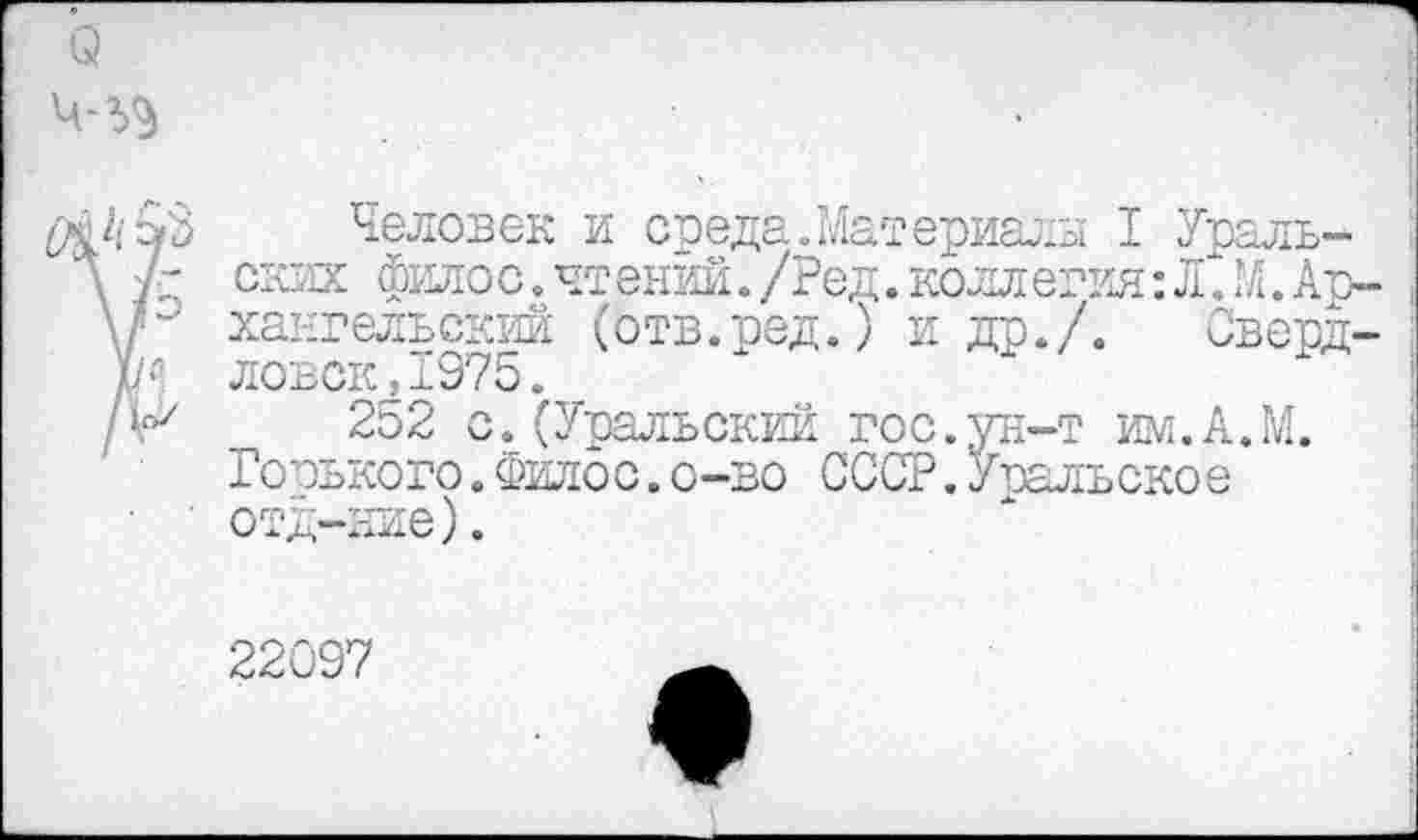 ﻿о
Человек и среда.Материалы I Ураль-
\ у- ских филос. чтений./Ред. коллегия: Л. М.Ар-хангельский (отв.ред.) и др./. Сверд-ловок, 1975.
/*Л	252 с. (Уральский гос.ун-т им.А.М.
Горького.Филдс.о-во СССР. Уральское отд-ние).
22097